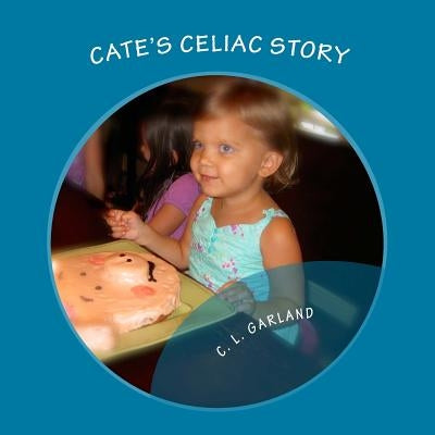 Cate's Celiac Story: A Journey of Understanding Celiac and Discovering Healthy Gluten-Free Foods by Garland, C. L.
