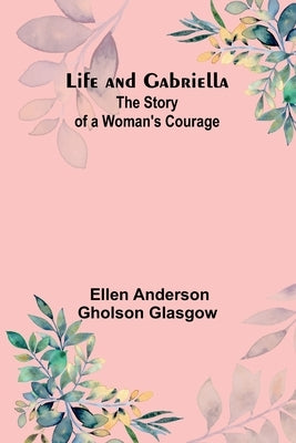 Life and Gabriella: The Story of a Woman's Courage by Ellen Anderson Gholson Glasgow