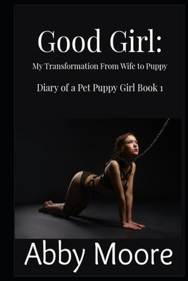 Good Girl: My Transformation From Wife to Puppy by Moore, Abby