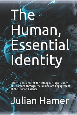 The Human, Essential Identity: Direct Experience of the Intangible Significance of Existence through the Immediate Engagement of the Human Essence by Hamer, Julian
