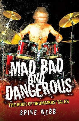 Mad, Bad and Dangerous: The Book of Drummers' Tales by Webb, Spike