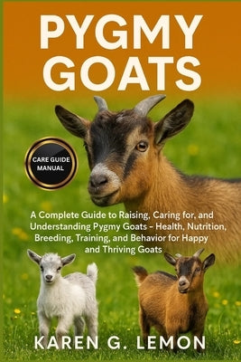 Pygmy Goats: A Complete Guide to Raising, Caring for, and Understanding Pygmy Goats - Health, Nutrition, Breeding, Training, and Behavior for Happy an by G. Lemon, Karen