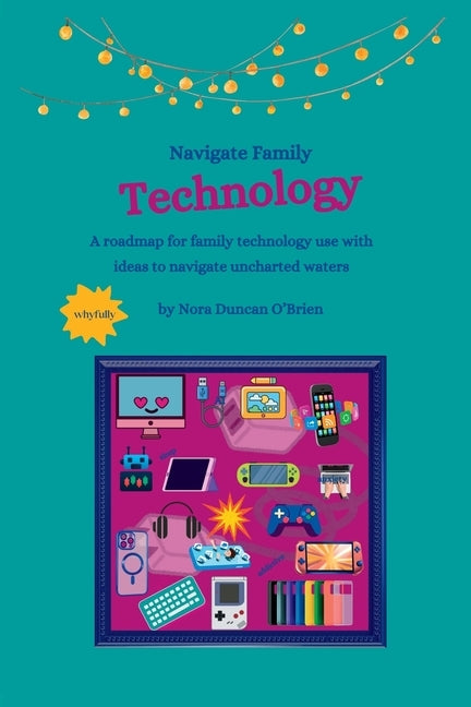 Navigate Family Technology: A technology roadmap for families with ideas to navigate uncharted waters by Duncan O'Brien, Nora