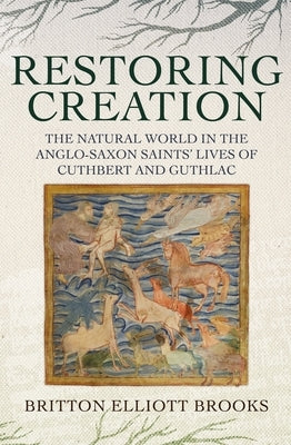 Restoring Creation: The Natural World in the Anglo-Saxon Saints' Lives of Cuthbert and Guthlac by Brooks, Britton Elliott