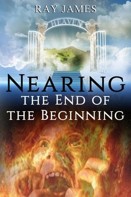 Nearing The End of the Beginning: Are these the last days? A look at God's Prophetic Calendar by James, Ray