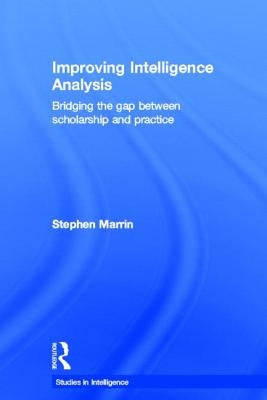 Improving Intelligence Analysis: Bridging the Gap between Scholarship and Practice by Marrin, Stephen