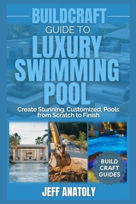 BuildCraft Guide to Luxury Swimming Pool Construction: Create Stunning, Customized, Pools from Scratch to Finish by Anatoly, Jeff