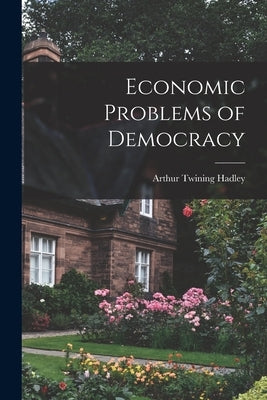 Economic Problems of Democracy by Hadley, Arthur Twining 1856-1930