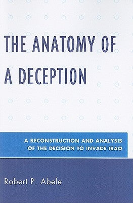 Anatomy of a Deception: A Reconstruction and Analysis of the Decision to Invade Iraq by Abele, Robert P.