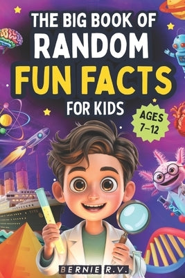 The Big Book of Random Fun Facts For Kids: 1,000+ Incredible Facts About Space, History, Animals, Science, Axolotls, Human Body, World Records, Ancien by R. V., Bernie