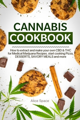Cannabis Cookbook: How to Extract and Make Your Own CBD & THC for Medical Marijuana Recipes. Start Cooking Pizza, Desserts, Savory Meals by Space, Alice