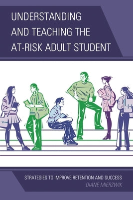 Understanding and Teaching the At-Risk Adult Student: Strategies to Improve Retention and Success by Mierzwik, Diane