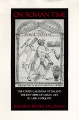 On Roman Time: The Codex-Calendar of 354 and the Rhythms of Urban Life in Late Antiquity by Salzman, Michele Renee
