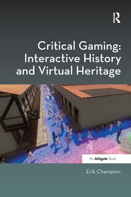Critical Gaming: Interactive History and Virtual Heritage by Champion, Erik