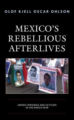 Mexico's Rebellious Afterlives: Armed Uprisings and Activism in the Narco War by Ohlson, Olof Kjell Oscar