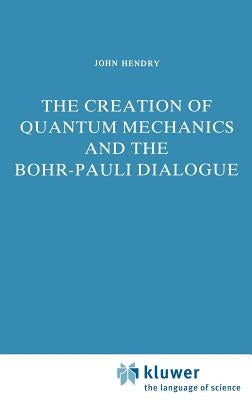 The Creation of Quantum Mechanics and the Bohr-Pauli Dialogue by Hendry, J.