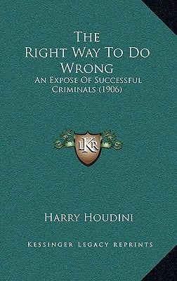 The Right Way to Do Wrong: An Expose of Successful Criminals (1906) by Houdini, Harry
