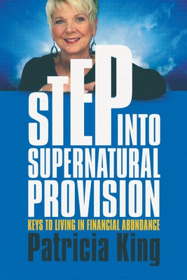 Step Into Supernatural Provision: Keys to Living in Financial Abundance by King, Patricia