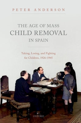 The Age of Mass Child Removal in Spain: Taking, Losing, and Fighting for Children, 1926-1945 by Anderson, Peter