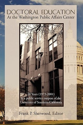 Doctoral Education at the Washington Public Affairs Center: 28 Years (1973-2001) as an Outpost of the University of Southern California by Sherwood, Frank P.
