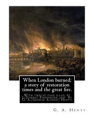 When London burned; a story of restoration times and the great fire.: With twelve page illus. by J.(Joseph) Finnemore (Born: 1860, Birmingham, United by Finnemore, J.