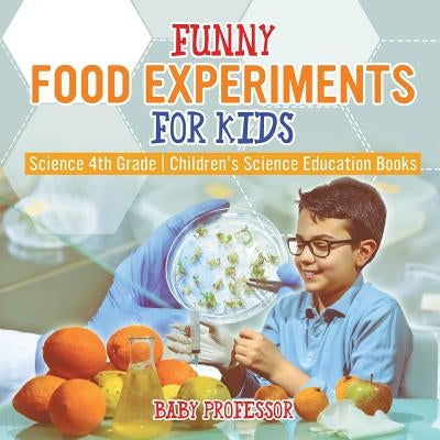Funny Food Experiments for Kids - Science 4th Grade Children's Science Education Books by Baby Professor