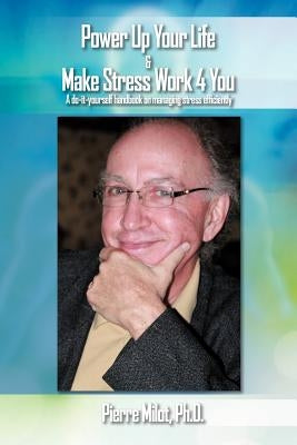Power Up Your Life & Make Stress Work 4 You: A Do-It-Yourself Handbook on Managing Stress Efficiently by Milot Ph. D., Pierre