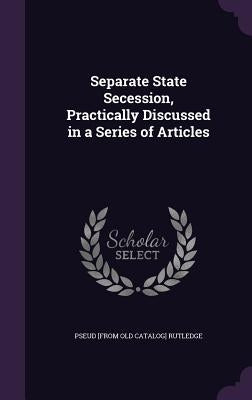 Separate State Secession, Practically Discussed in a Series of Articles by Rutledge, Pseud [From Old Catalog]