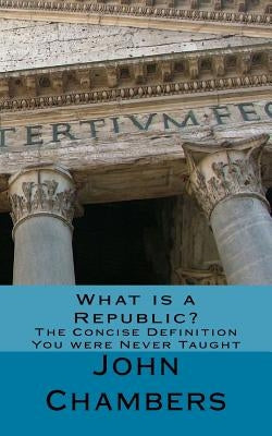 What is a Republic?: The Concise Definition You were Never Taught by Chambers, John