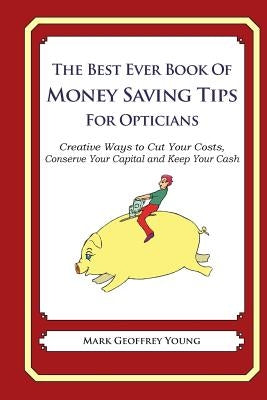 The Best Ever Book of Money Saving Tips for Opticians: Creative Ways to Cut Your Costs, Conserve Your Capital And Keep Your Cash by Young, Mark Geoffrey