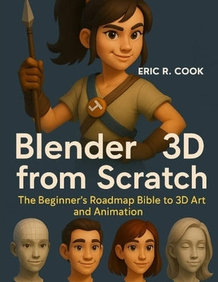 Blender 3D from Scratch: The Beginner's Roadmap Bible to 3D Art and Animation by Cook, Eric R.