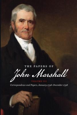 The Papers of John Marshall: Vol. III: Correspondence and Papers, January 1796-December 1798 by Stinchcombe, William C.
