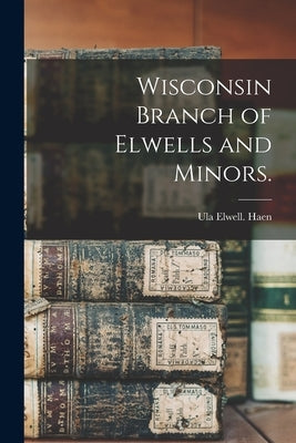 Wisconsin Branch of Elwells and Minors. by Haen, Ula Elwell