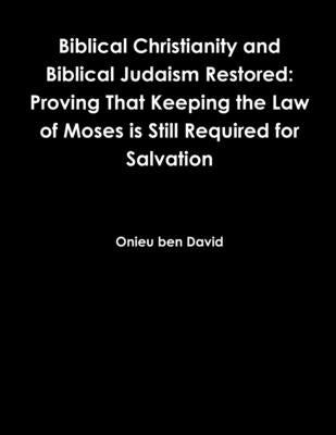 Biblical Christianity and Biblical Judaism Restored: Proving That Keeping the Law of Moses is Still Required for Salvation by Ben David, Onieu
