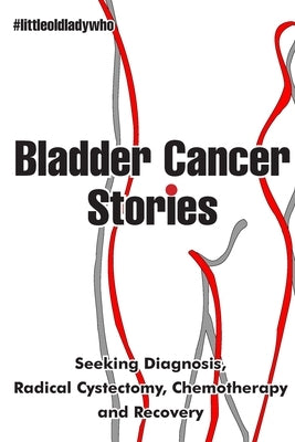 Bladder Cancer Stories: Seeking Diagnosis, Radical Cystectomy, Chemotherapy and Recovery by Who, Little Old Lady