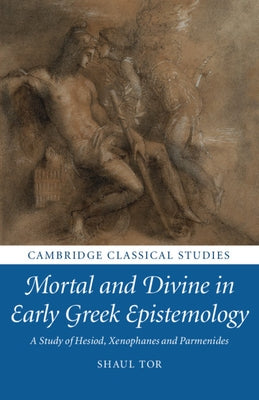 Mortal and Divine in Early Greek Epistemology: A Study of Hesiod, Xenophanes and Parmenides by Tor, Shaul