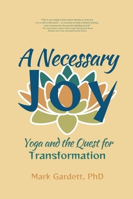 A Necessary Joy: Yoga and the Quest for Transformation by Gardett, Mark