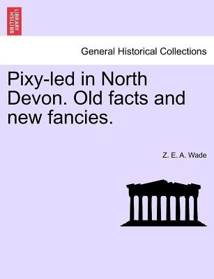 Pixy-Led in North Devon. Old Facts and New Fancies. by Wade, Z. E. a.