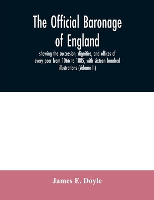 The official baronage of England, showing the succession, dignities, and offices of every peer from 1066 to 1885, with sixteen hundred illustrations ( by E. Doyle, James