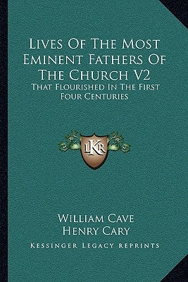 Lives Of The Most Eminent Fathers Of The Church V2: That Flourished In The First Four Centuries by Cave, William