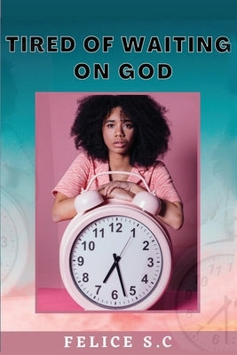 Tire of Waiting On God by S. C., Felice