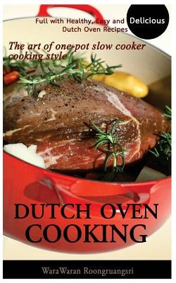 Dutch Oven Cooking: Full with Healthy, Easy and Delicious Dutch Oven Recipes, the Art of One-Pot Slow Cooker Cooking Style by Roongruangsri, Warawaran