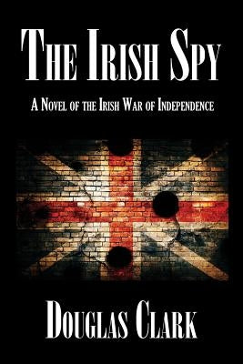 The Irish Spy: A Novel of the Irish War of Independence by Clark, Douglas