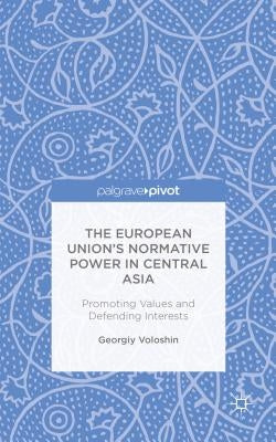 The European Union's Normative Power in Central Asia: Promoting Values and Defending Interests by Voloshin, G.
