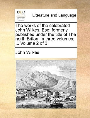The works of the celebrated John Wilkes, Esq; formerly published under the title of The north Briton, in three volumes; ... Volume 2 of 3 by Wilkes, John