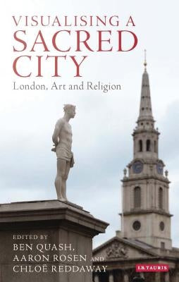 Visualising a Sacred City: London, Art and Religion by Quash, Ben