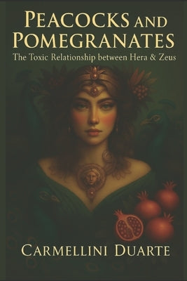 Peacocks and Pomegranates: The Toxic Relationship Between Hera and Zeus by Duarte, Carmellini