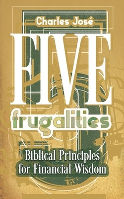 Five Frugalities: Biblical Principles for Financial Wisdom by José, Charles