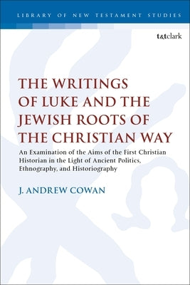 The Writings of Luke and the Jewish Roots of the Christian Way: An Examination of the Aims of the First Christian Historian in the Light of Ancient Po by Cowan, J. Andrew