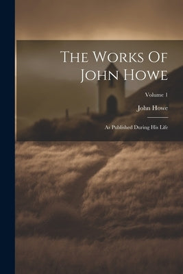 The Works Of John Howe: As Published During His Life; Volume 1 by Howe, John